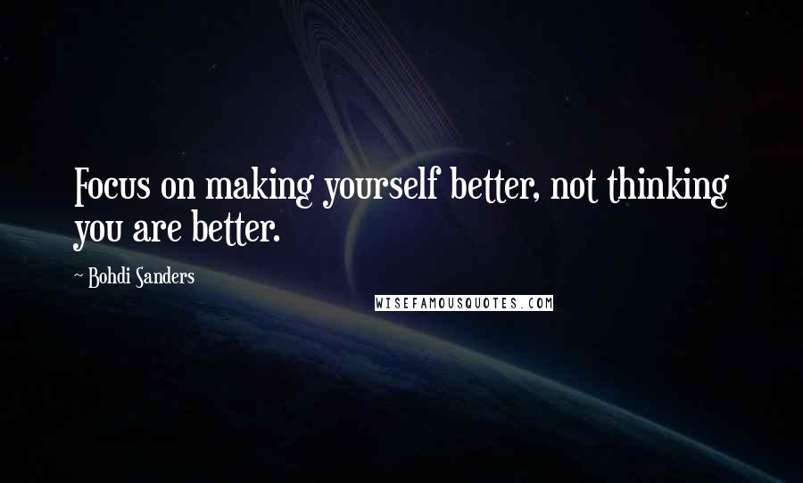 Bohdi Sanders Quotes: Focus on making yourself better, not thinking you are better.