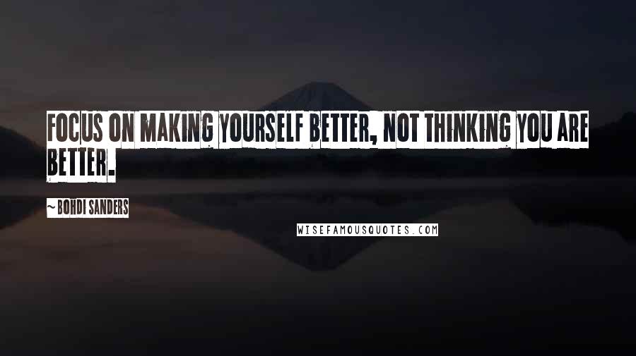 Bohdi Sanders Quotes: Focus on making yourself better, not thinking you are better.