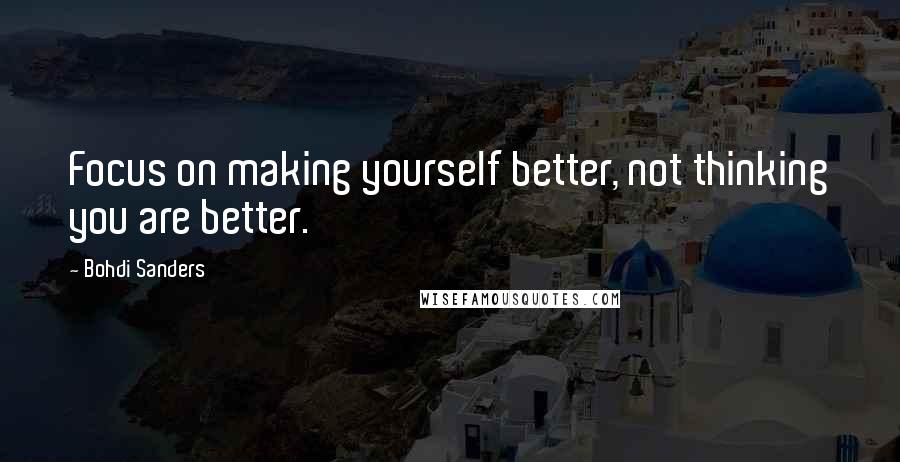 Bohdi Sanders Quotes: Focus on making yourself better, not thinking you are better.