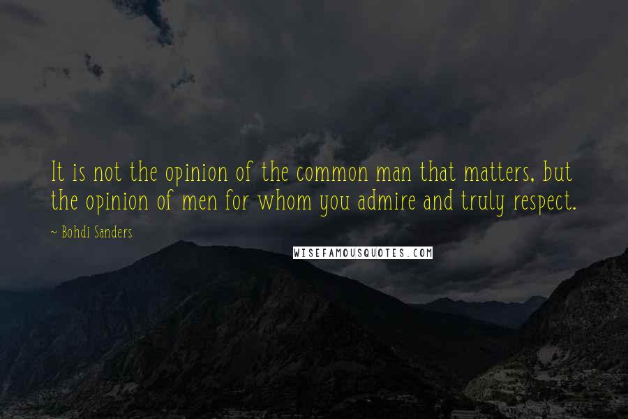 Bohdi Sanders Quotes: It is not the opinion of the common man that matters, but the opinion of men for whom you admire and truly respect.