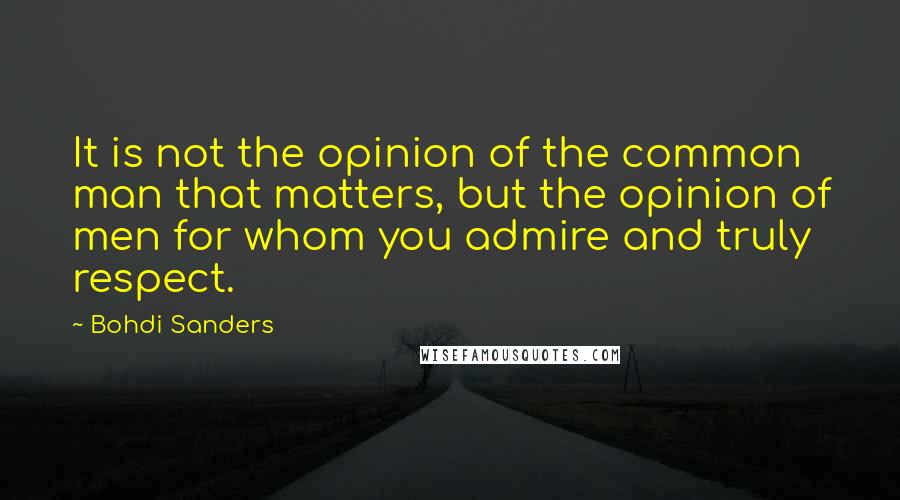 Bohdi Sanders Quotes: It is not the opinion of the common man that matters, but the opinion of men for whom you admire and truly respect.