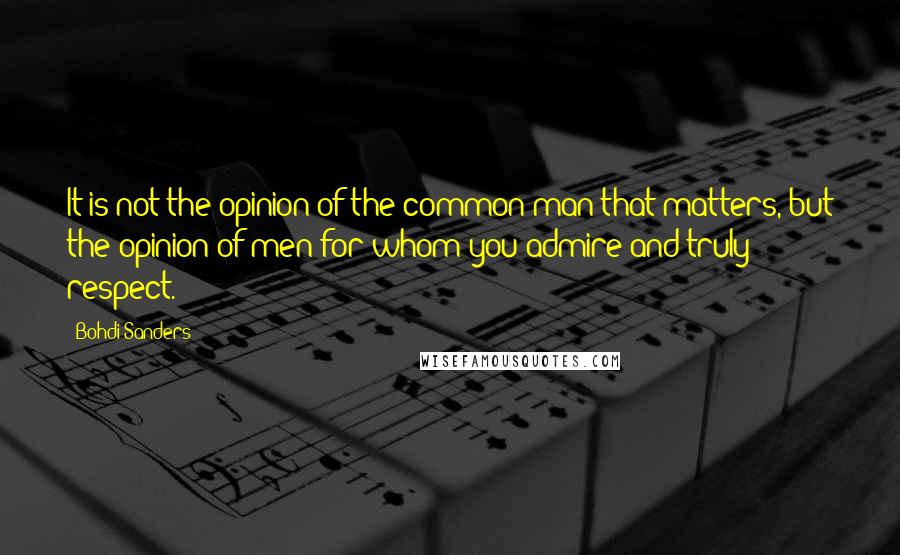 Bohdi Sanders Quotes: It is not the opinion of the common man that matters, but the opinion of men for whom you admire and truly respect.