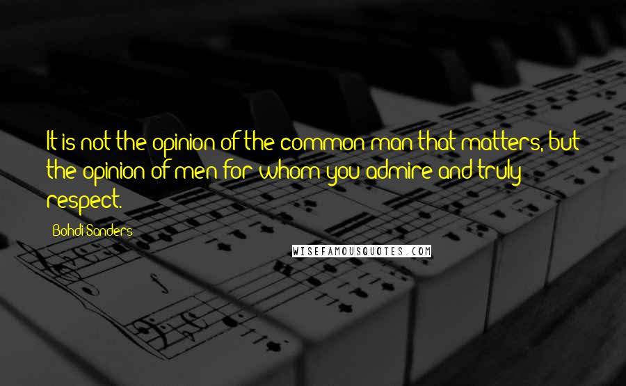 Bohdi Sanders Quotes: It is not the opinion of the common man that matters, but the opinion of men for whom you admire and truly respect.