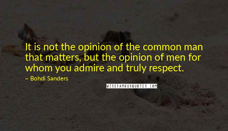 Bohdi Sanders Quotes: It is not the opinion of the common man that matters, but the opinion of men for whom you admire and truly respect.