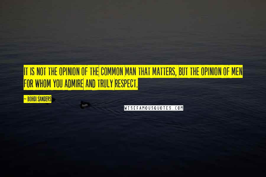 Bohdi Sanders Quotes: It is not the opinion of the common man that matters, but the opinion of men for whom you admire and truly respect.