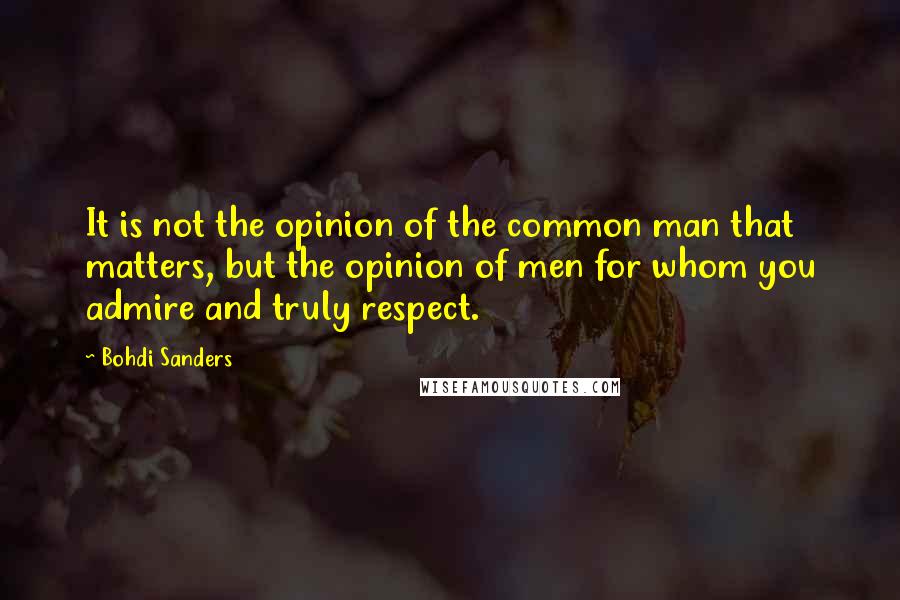 Bohdi Sanders Quotes: It is not the opinion of the common man that matters, but the opinion of men for whom you admire and truly respect.