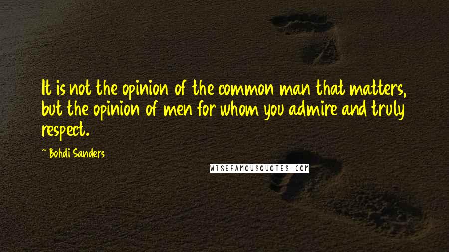 Bohdi Sanders Quotes: It is not the opinion of the common man that matters, but the opinion of men for whom you admire and truly respect.