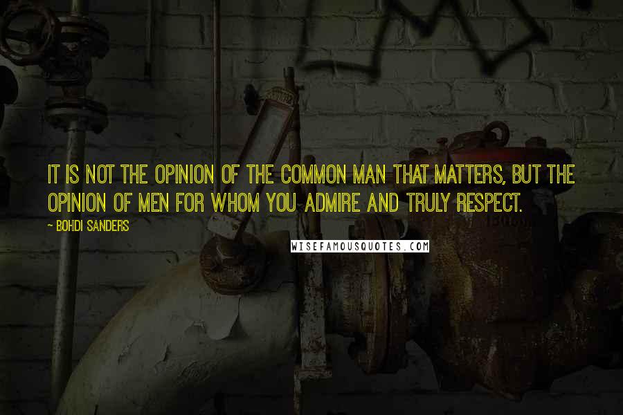 Bohdi Sanders Quotes: It is not the opinion of the common man that matters, but the opinion of men for whom you admire and truly respect.