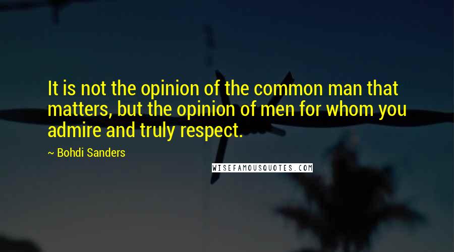 Bohdi Sanders Quotes: It is not the opinion of the common man that matters, but the opinion of men for whom you admire and truly respect.