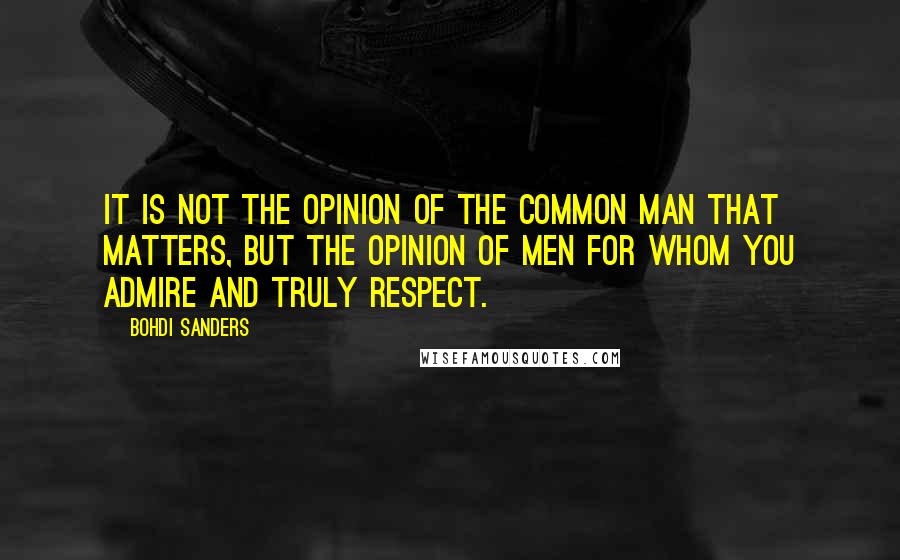 Bohdi Sanders Quotes: It is not the opinion of the common man that matters, but the opinion of men for whom you admire and truly respect.