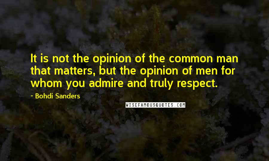 Bohdi Sanders Quotes: It is not the opinion of the common man that matters, but the opinion of men for whom you admire and truly respect.