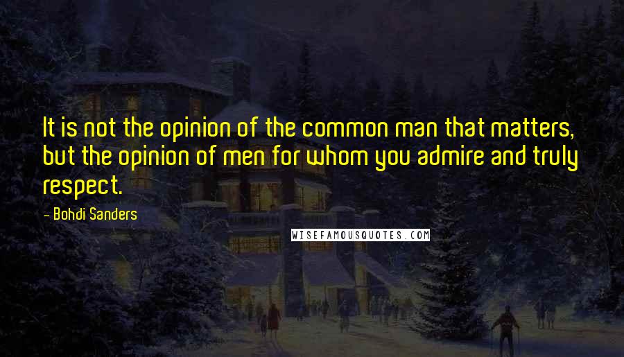 Bohdi Sanders Quotes: It is not the opinion of the common man that matters, but the opinion of men for whom you admire and truly respect.