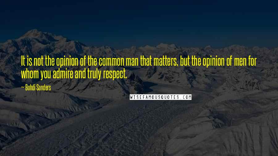 Bohdi Sanders Quotes: It is not the opinion of the common man that matters, but the opinion of men for whom you admire and truly respect.