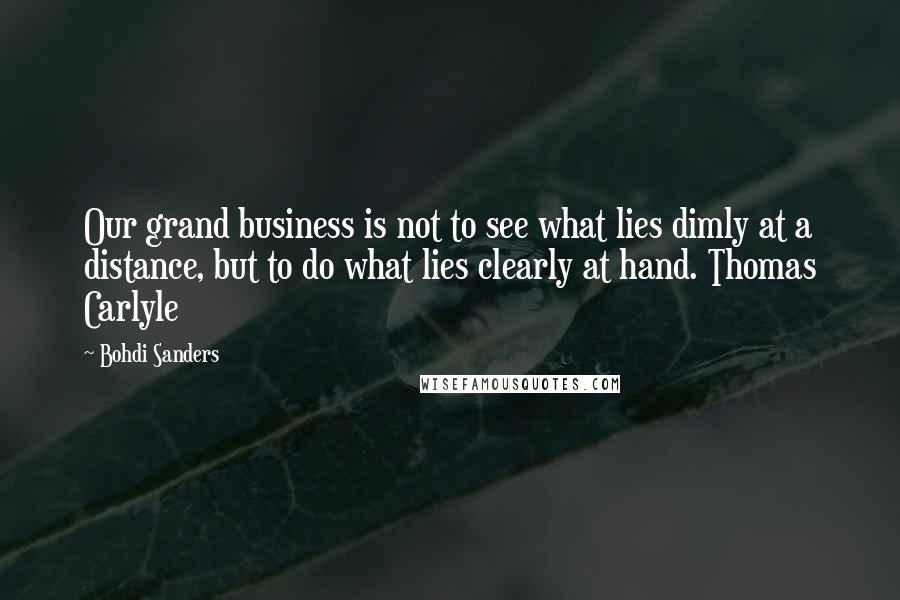 Bohdi Sanders Quotes: Our grand business is not to see what lies dimly at a distance, but to do what lies clearly at hand. Thomas Carlyle