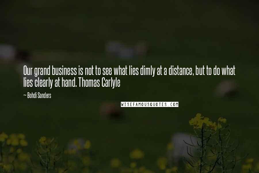 Bohdi Sanders Quotes: Our grand business is not to see what lies dimly at a distance, but to do what lies clearly at hand. Thomas Carlyle