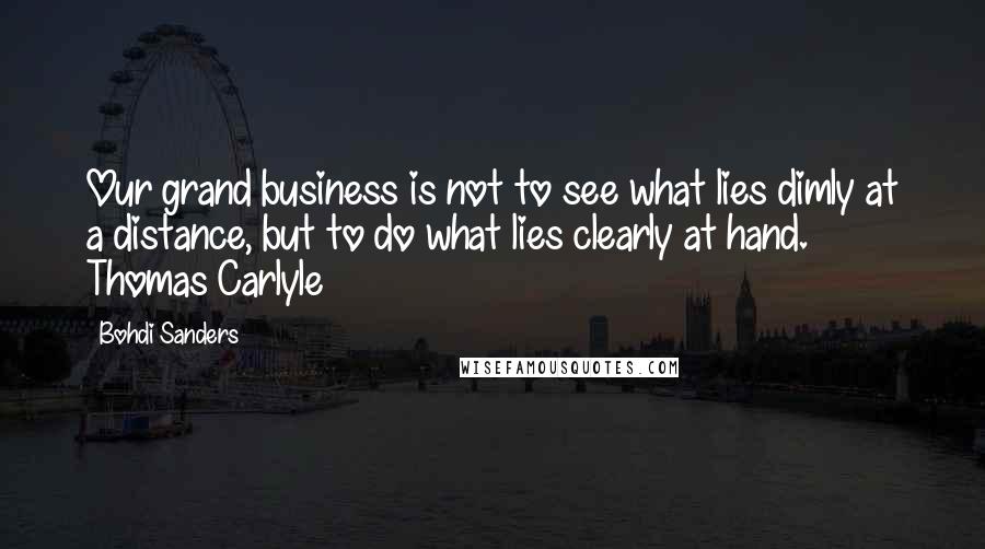 Bohdi Sanders Quotes: Our grand business is not to see what lies dimly at a distance, but to do what lies clearly at hand. Thomas Carlyle