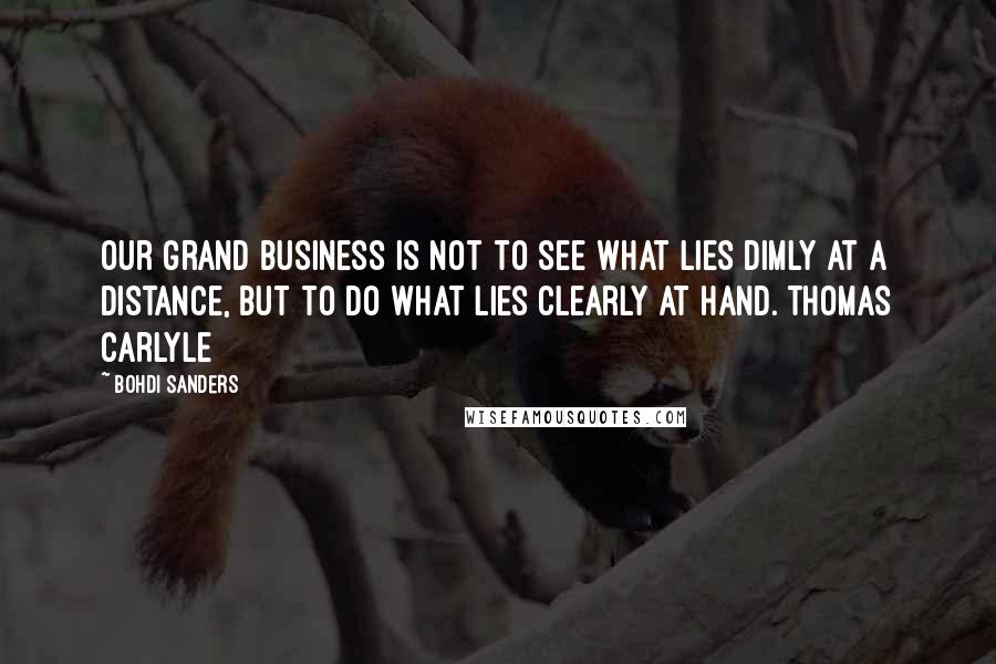 Bohdi Sanders Quotes: Our grand business is not to see what lies dimly at a distance, but to do what lies clearly at hand. Thomas Carlyle