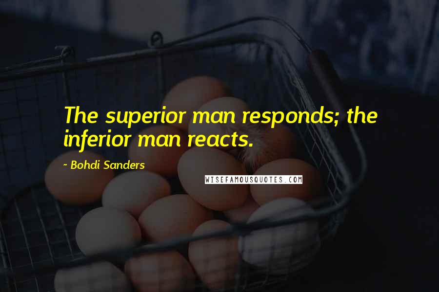 Bohdi Sanders Quotes: The superior man responds; the inferior man reacts.