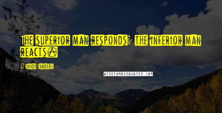 Bohdi Sanders Quotes: The superior man responds; the inferior man reacts.