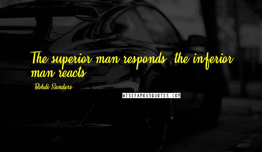 Bohdi Sanders Quotes: The superior man responds; the inferior man reacts.