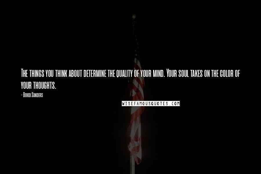 Bohdi Sanders Quotes: The things you think about determine the quality of your mind. Your soul takes on the color of your thoughts.