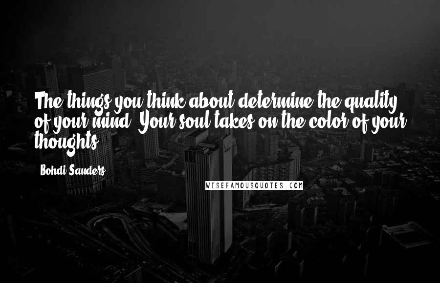 Bohdi Sanders Quotes: The things you think about determine the quality of your mind. Your soul takes on the color of your thoughts.