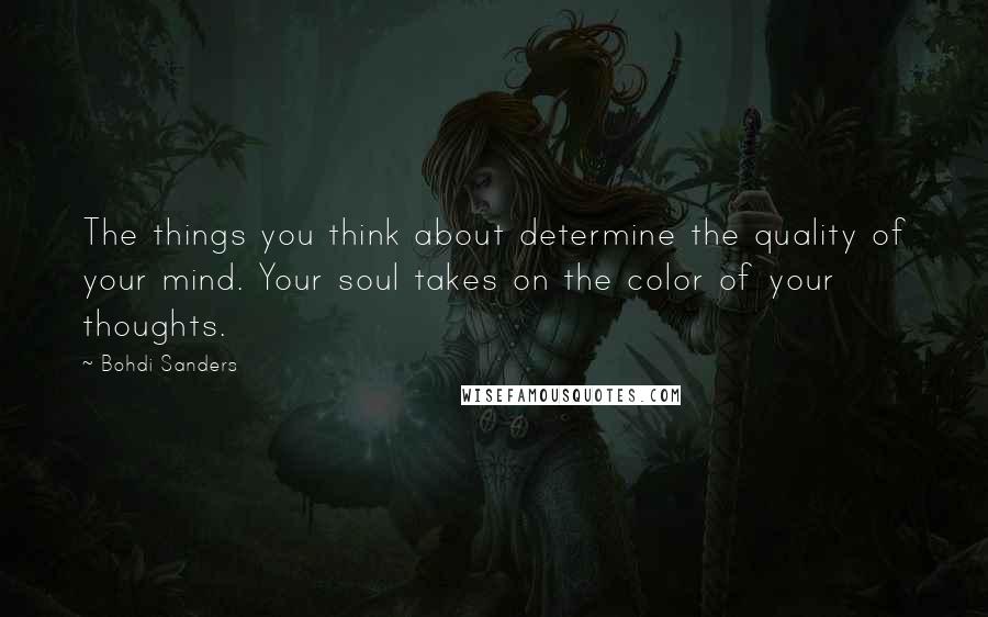 Bohdi Sanders Quotes: The things you think about determine the quality of your mind. Your soul takes on the color of your thoughts.