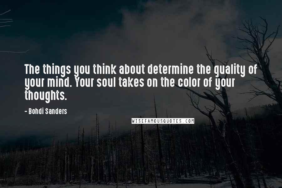 Bohdi Sanders Quotes: The things you think about determine the quality of your mind. Your soul takes on the color of your thoughts.