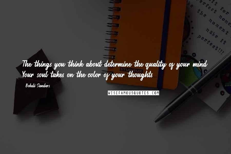 Bohdi Sanders Quotes: The things you think about determine the quality of your mind. Your soul takes on the color of your thoughts.