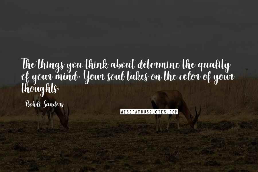 Bohdi Sanders Quotes: The things you think about determine the quality of your mind. Your soul takes on the color of your thoughts.