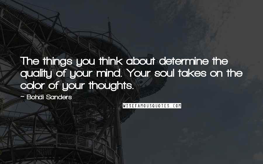 Bohdi Sanders Quotes: The things you think about determine the quality of your mind. Your soul takes on the color of your thoughts.