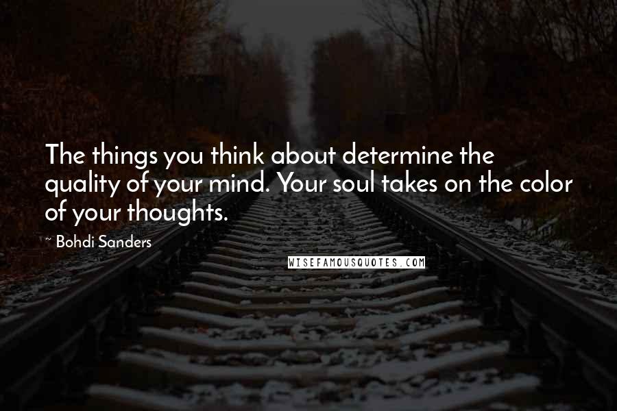 Bohdi Sanders Quotes: The things you think about determine the quality of your mind. Your soul takes on the color of your thoughts.