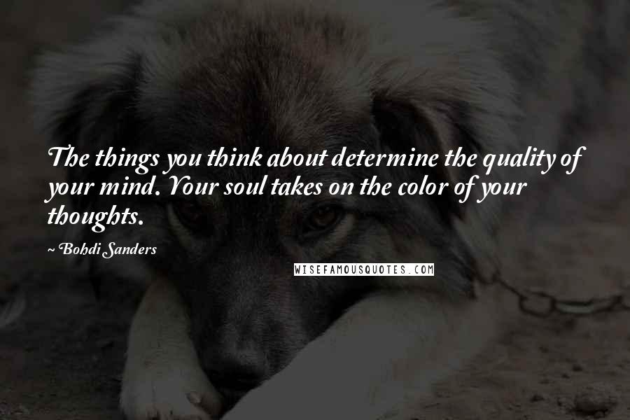 Bohdi Sanders Quotes: The things you think about determine the quality of your mind. Your soul takes on the color of your thoughts.