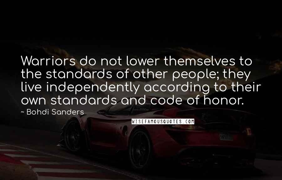 Bohdi Sanders Quotes: Warriors do not lower themselves to the standards of other people; they live independently according to their own standards and code of honor.