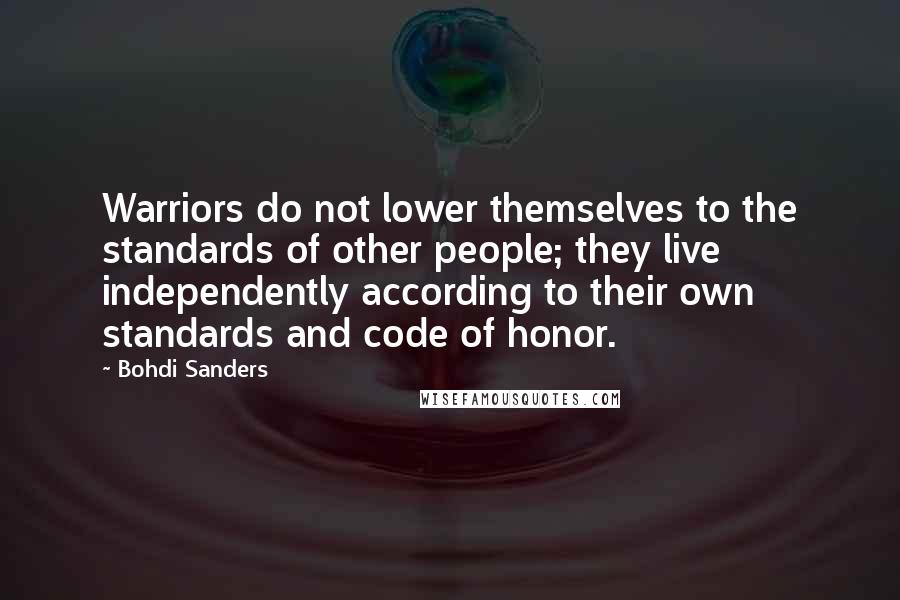 Bohdi Sanders Quotes: Warriors do not lower themselves to the standards of other people; they live independently according to their own standards and code of honor.