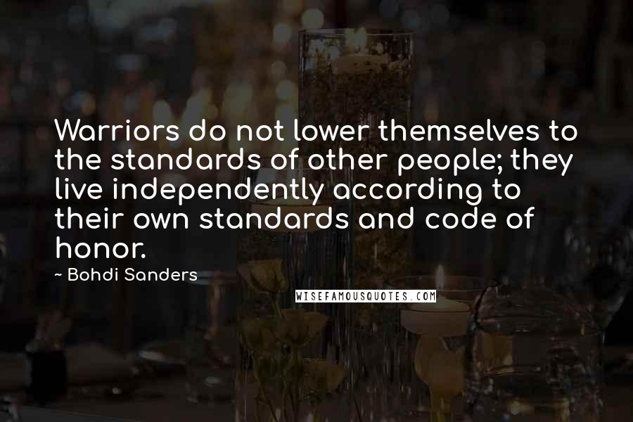 Bohdi Sanders Quotes: Warriors do not lower themselves to the standards of other people; they live independently according to their own standards and code of honor.