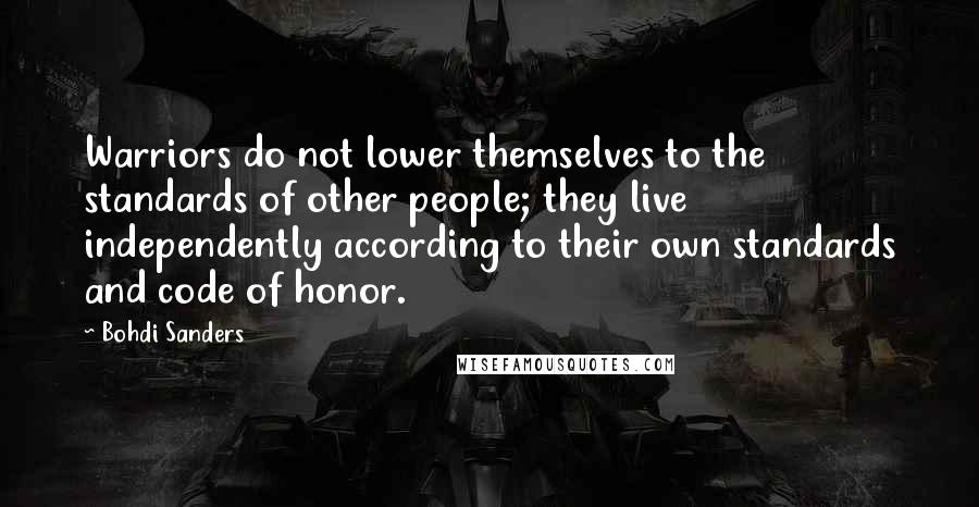 Bohdi Sanders Quotes: Warriors do not lower themselves to the standards of other people; they live independently according to their own standards and code of honor.