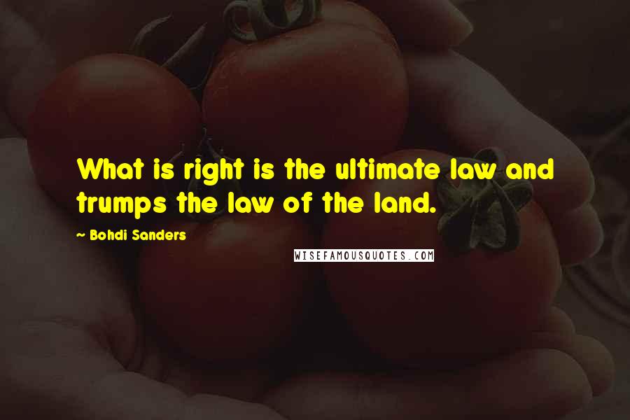 Bohdi Sanders Quotes: What is right is the ultimate law and trumps the law of the land.