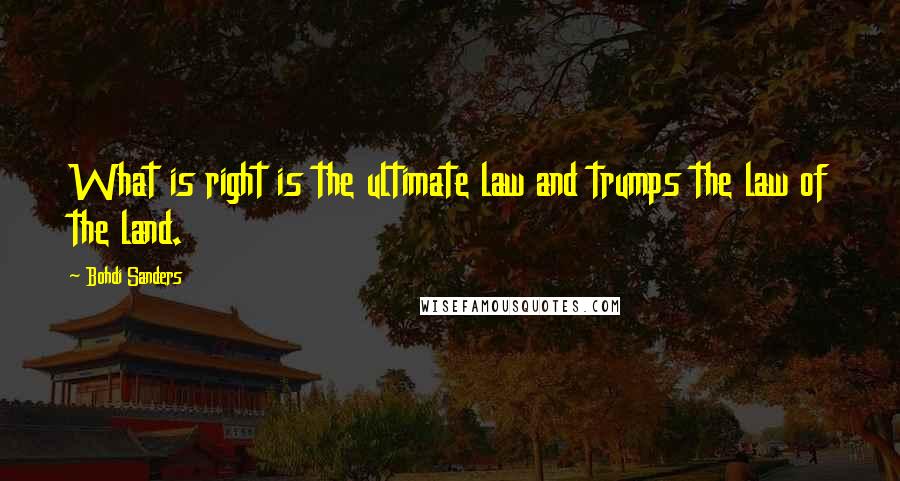 Bohdi Sanders Quotes: What is right is the ultimate law and trumps the law of the land.
