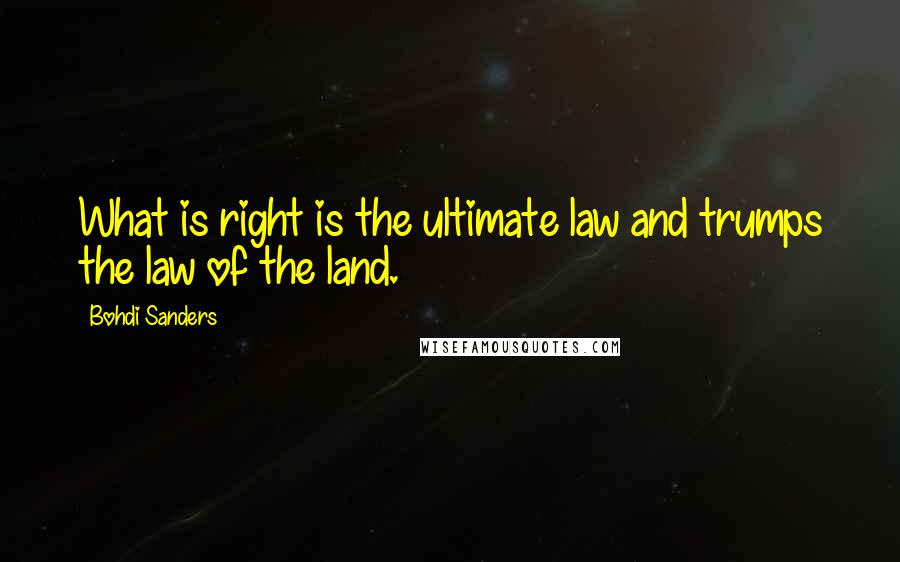 Bohdi Sanders Quotes: What is right is the ultimate law and trumps the law of the land.