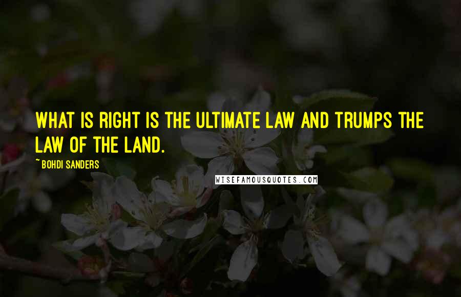 Bohdi Sanders Quotes: What is right is the ultimate law and trumps the law of the land.