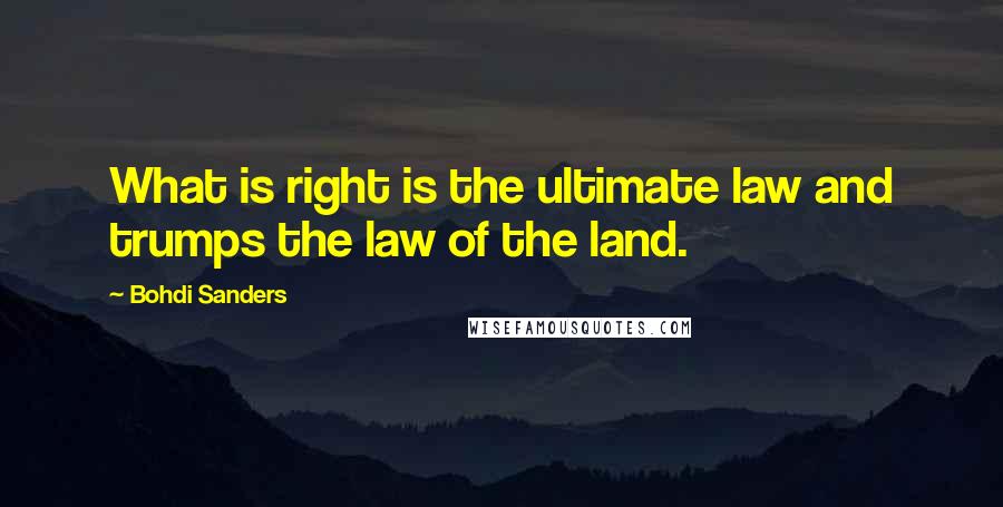 Bohdi Sanders Quotes: What is right is the ultimate law and trumps the law of the land.