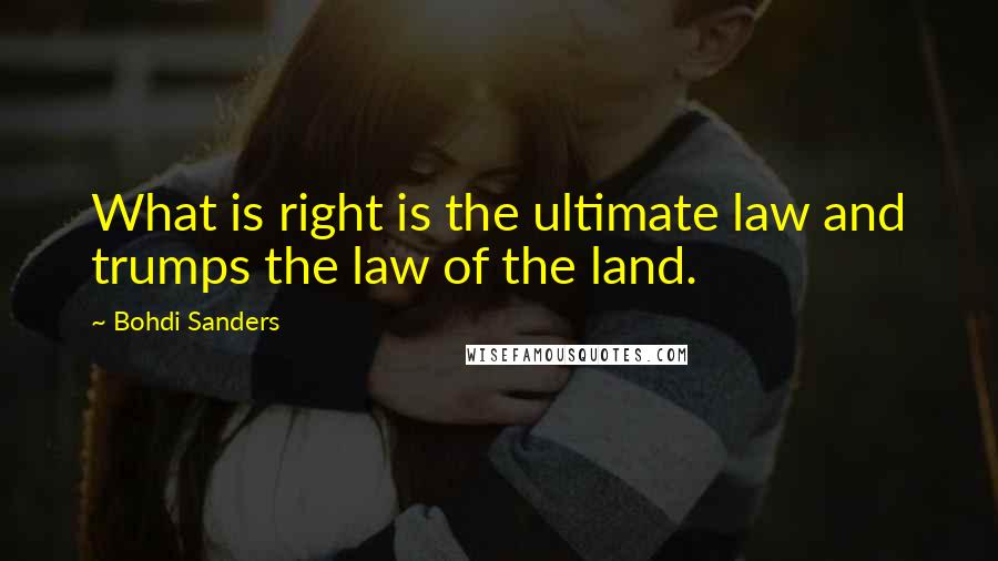 Bohdi Sanders Quotes: What is right is the ultimate law and trumps the law of the land.