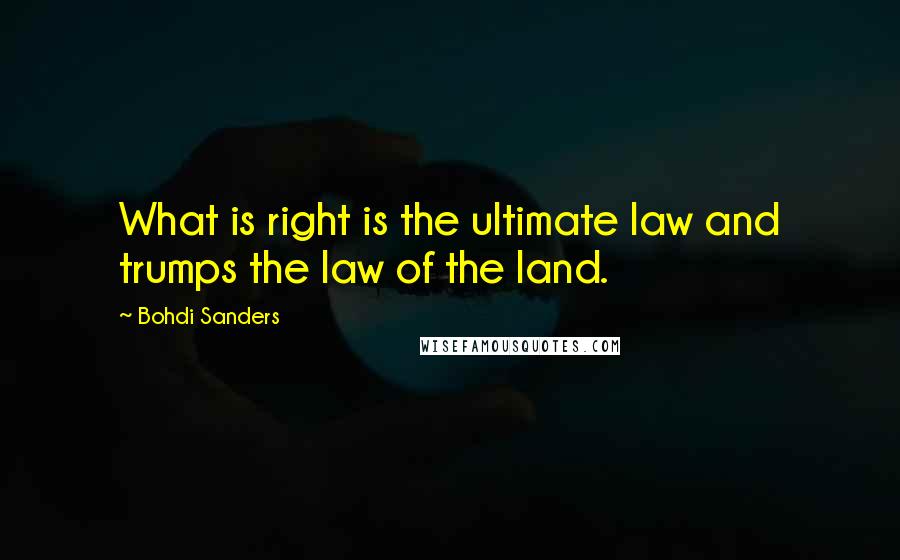 Bohdi Sanders Quotes: What is right is the ultimate law and trumps the law of the land.