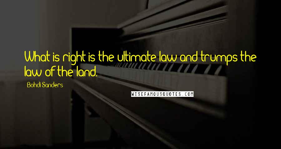 Bohdi Sanders Quotes: What is right is the ultimate law and trumps the law of the land.