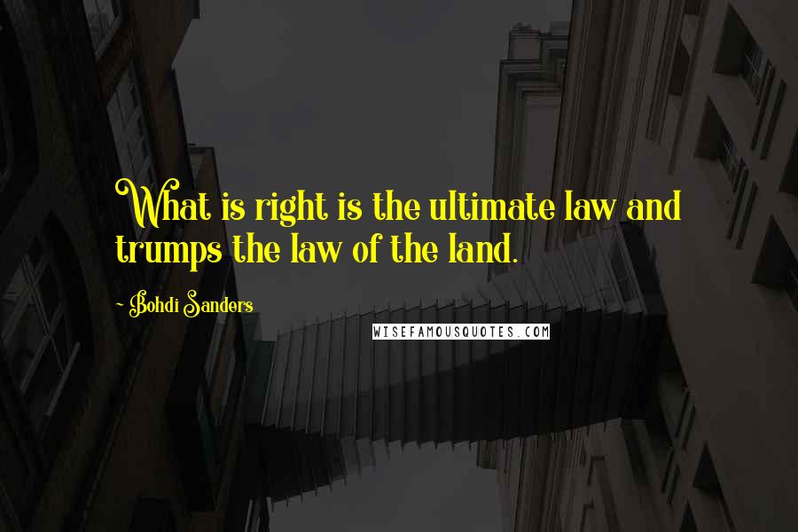 Bohdi Sanders Quotes: What is right is the ultimate law and trumps the law of the land.