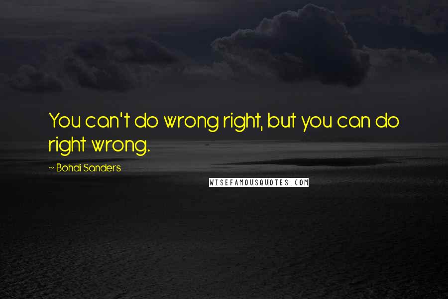 Bohdi Sanders Quotes: You can't do wrong right, but you can do right wrong.
