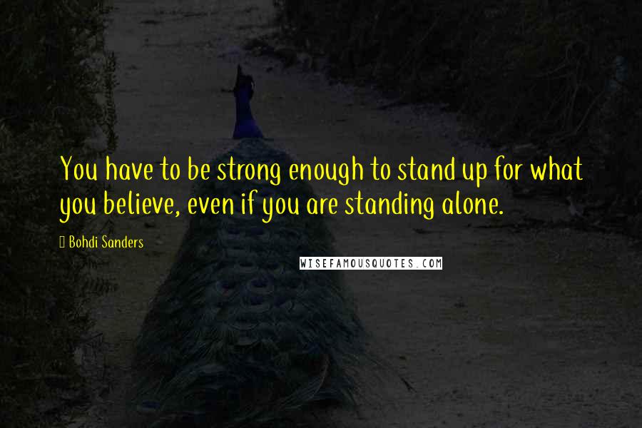 Bohdi Sanders Quotes: You have to be strong enough to stand up for what you believe, even if you are standing alone.