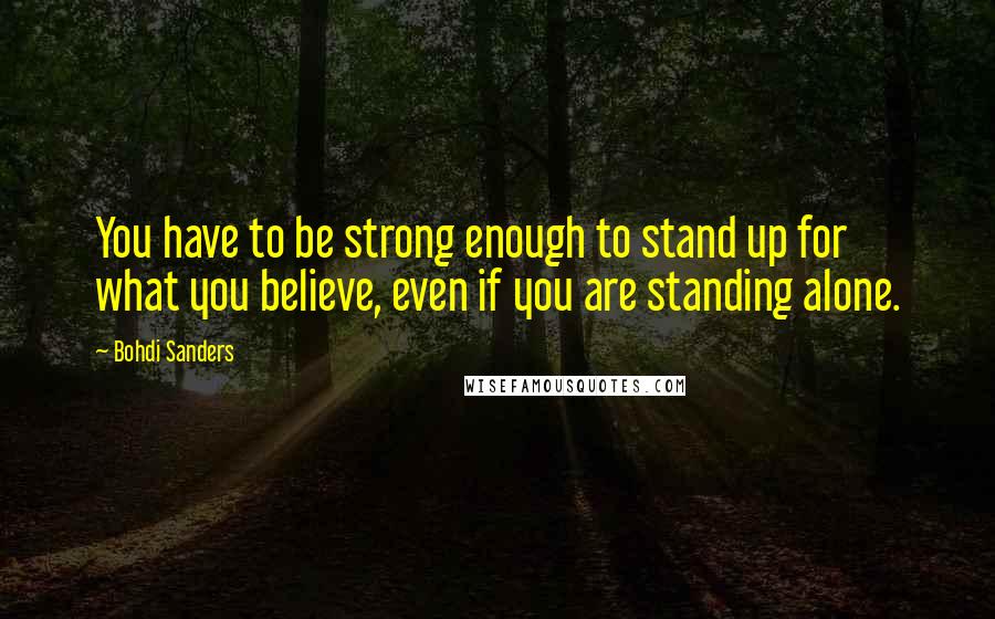 Bohdi Sanders Quotes: You have to be strong enough to stand up for what you believe, even if you are standing alone.