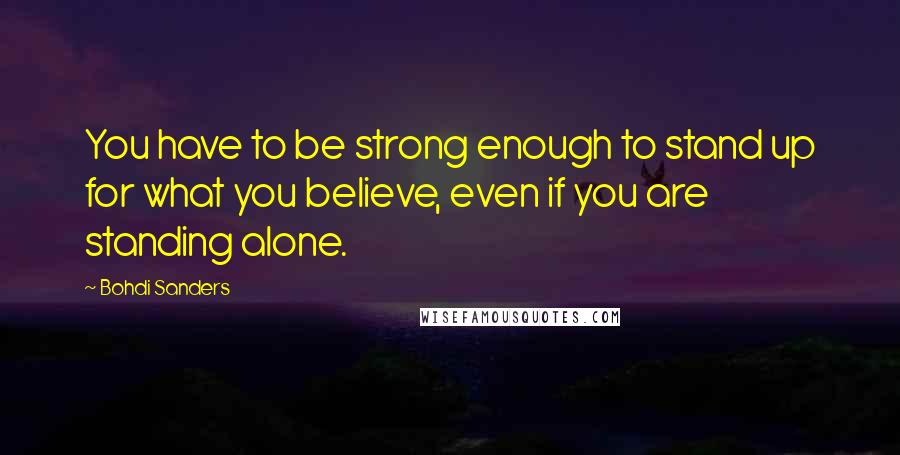 Bohdi Sanders Quotes: You have to be strong enough to stand up for what you believe, even if you are standing alone.